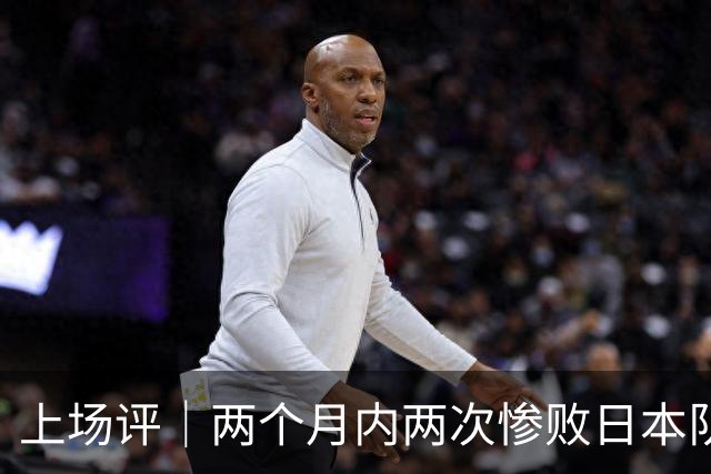 上场评｜两个月内两次惨败日本队，中国男篮输掉的远不止20分
